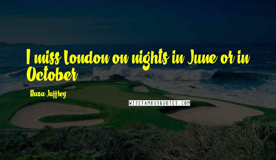 Raza Jaffrey Quotes: I miss London on nights in June or in October.