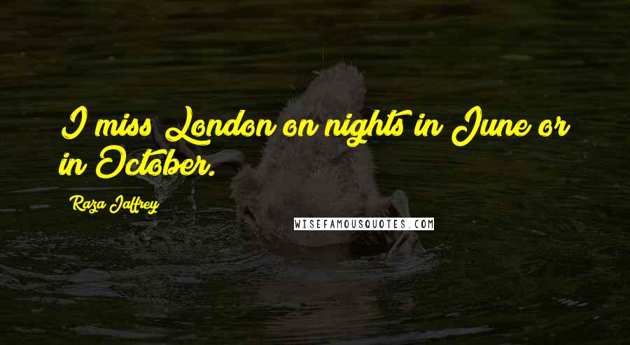 Raza Jaffrey Quotes: I miss London on nights in June or in October.