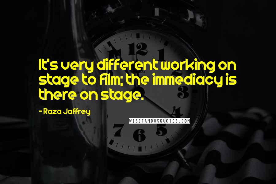 Raza Jaffrey Quotes: It's very different working on stage to film; the immediacy is there on stage.