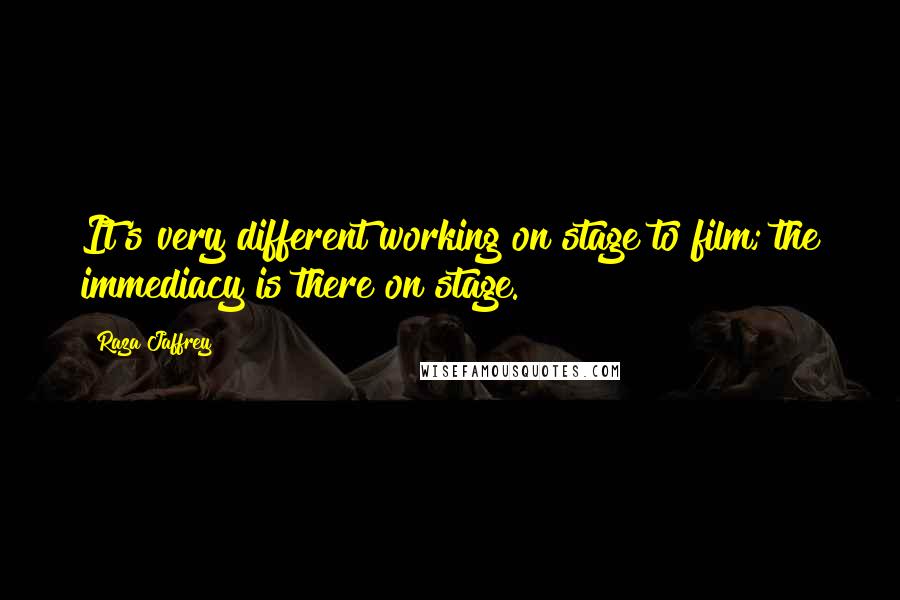 Raza Jaffrey Quotes: It's very different working on stage to film; the immediacy is there on stage.