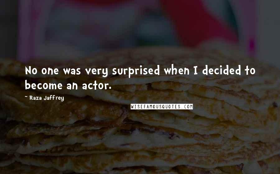Raza Jaffrey Quotes: No one was very surprised when I decided to become an actor.