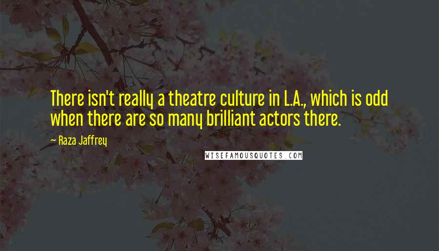 Raza Jaffrey Quotes: There isn't really a theatre culture in L.A., which is odd when there are so many brilliant actors there.