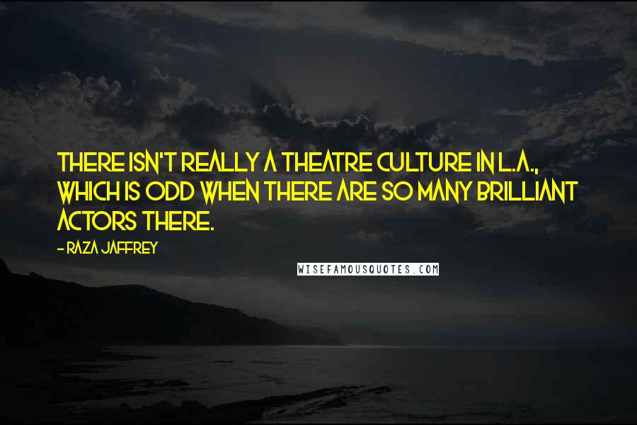 Raza Jaffrey Quotes: There isn't really a theatre culture in L.A., which is odd when there are so many brilliant actors there.