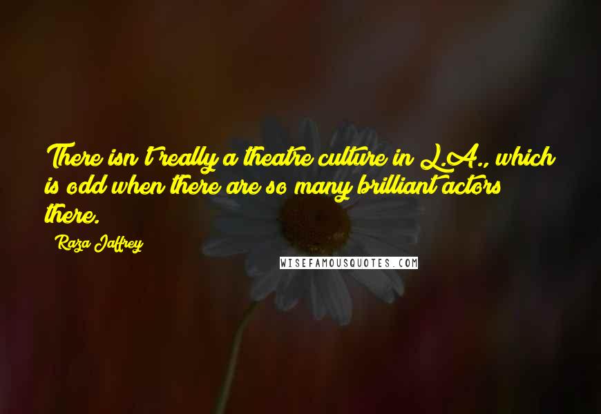 Raza Jaffrey Quotes: There isn't really a theatre culture in L.A., which is odd when there are so many brilliant actors there.