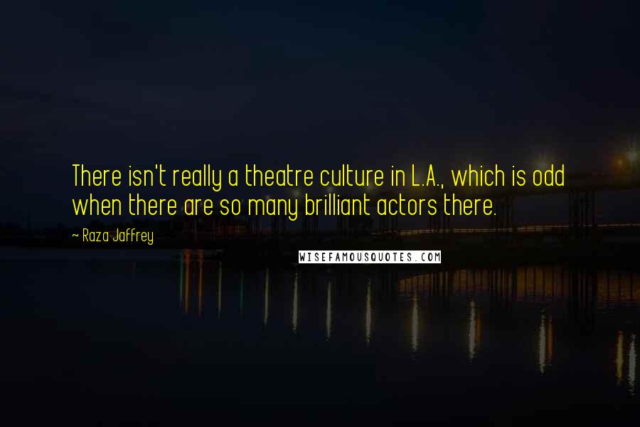 Raza Jaffrey Quotes: There isn't really a theatre culture in L.A., which is odd when there are so many brilliant actors there.