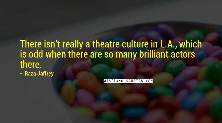 Raza Jaffrey Quotes: There isn't really a theatre culture in L.A., which is odd when there are so many brilliant actors there.