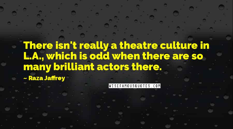 Raza Jaffrey Quotes: There isn't really a theatre culture in L.A., which is odd when there are so many brilliant actors there.
