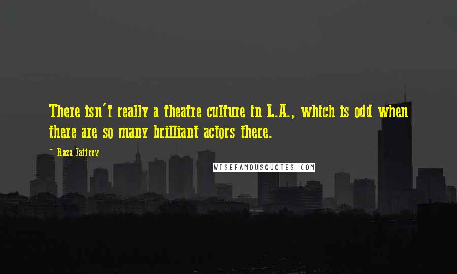 Raza Jaffrey Quotes: There isn't really a theatre culture in L.A., which is odd when there are so many brilliant actors there.