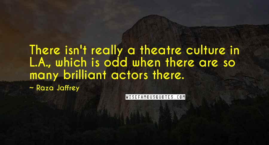 Raza Jaffrey Quotes: There isn't really a theatre culture in L.A., which is odd when there are so many brilliant actors there.