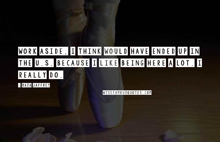 Raza Jaffrey Quotes: Work aside, I think would have ended up in the U.S. because I like being here a lot. I really do.