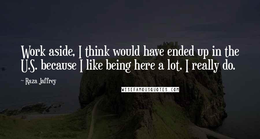 Raza Jaffrey Quotes: Work aside, I think would have ended up in the U.S. because I like being here a lot. I really do.