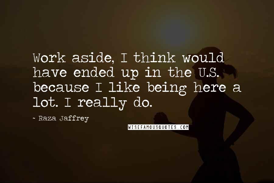Raza Jaffrey Quotes: Work aside, I think would have ended up in the U.S. because I like being here a lot. I really do.