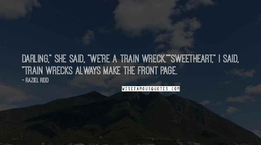 Raziel Reid Quotes: Darling," she said, "we're a train wreck.""Sweetheart," I said, "train wrecks always make the front page.