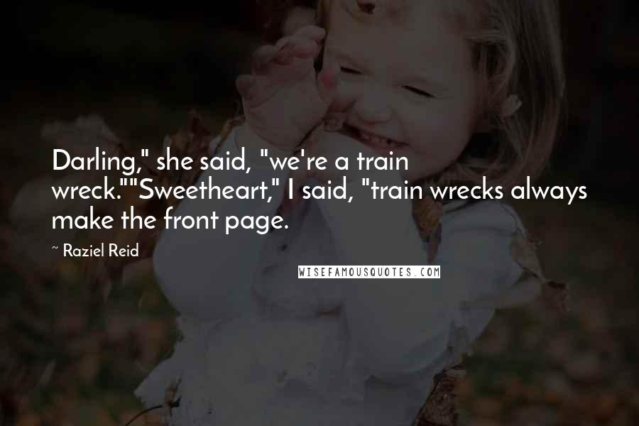 Raziel Reid Quotes: Darling," she said, "we're a train wreck.""Sweetheart," I said, "train wrecks always make the front page.