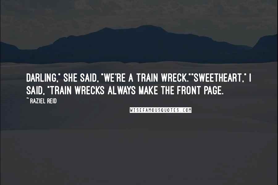 Raziel Reid Quotes: Darling," she said, "we're a train wreck.""Sweetheart," I said, "train wrecks always make the front page.