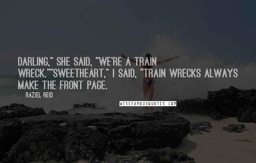 Raziel Reid Quotes: Darling," she said, "we're a train wreck.""Sweetheart," I said, "train wrecks always make the front page.