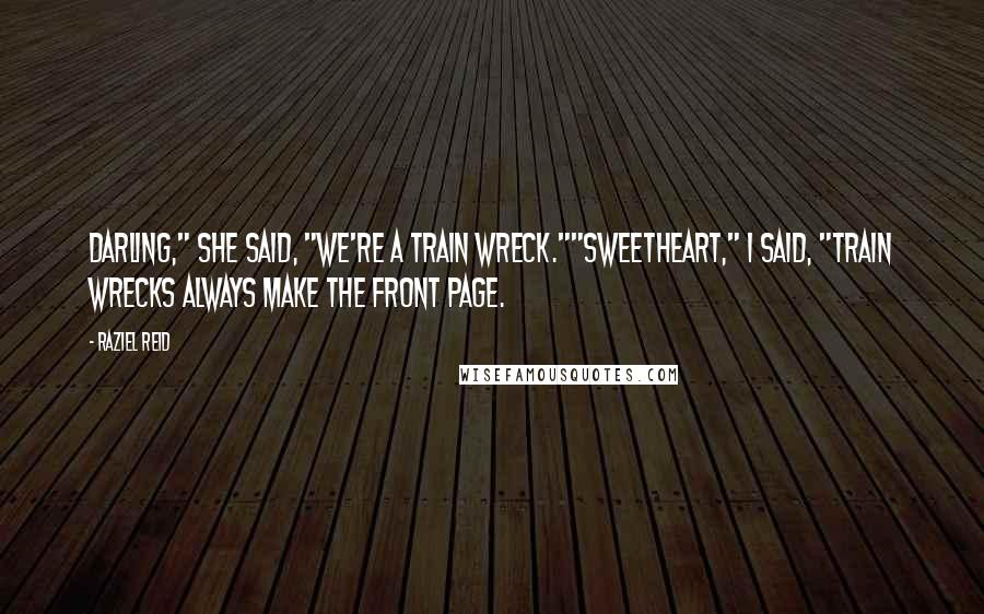 Raziel Reid Quotes: Darling," she said, "we're a train wreck.""Sweetheart," I said, "train wrecks always make the front page.