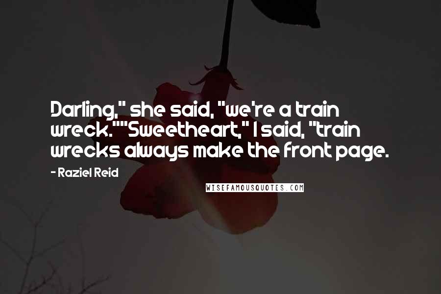 Raziel Reid Quotes: Darling," she said, "we're a train wreck.""Sweetheart," I said, "train wrecks always make the front page.