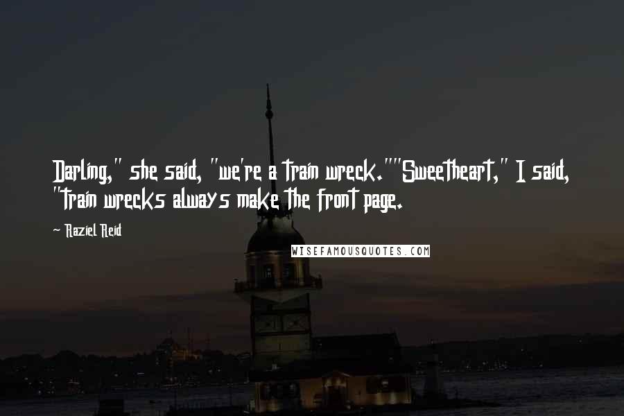 Raziel Reid Quotes: Darling," she said, "we're a train wreck.""Sweetheart," I said, "train wrecks always make the front page.