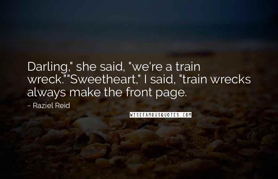 Raziel Reid Quotes: Darling," she said, "we're a train wreck.""Sweetheart," I said, "train wrecks always make the front page.