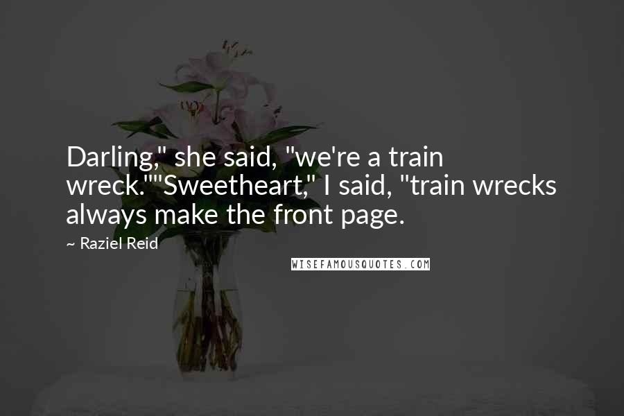 Raziel Reid Quotes: Darling," she said, "we're a train wreck.""Sweetheart," I said, "train wrecks always make the front page.