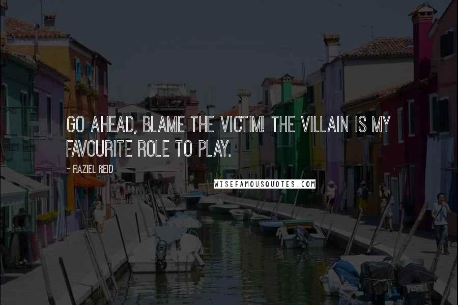 Raziel Reid Quotes: Go ahead, blame the victim! The villain is my favourite role to play.