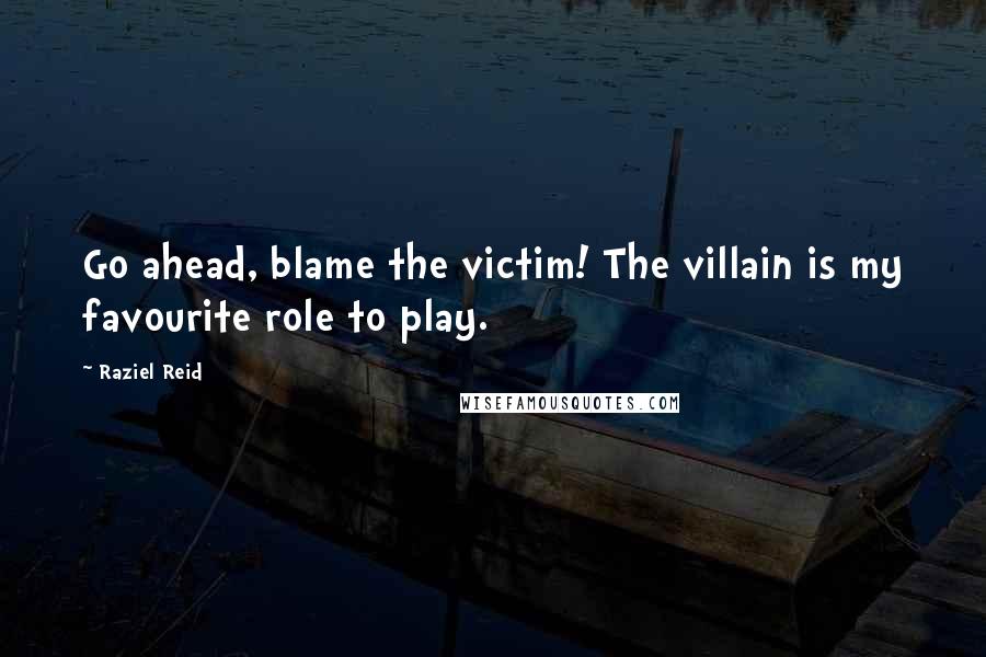 Raziel Reid Quotes: Go ahead, blame the victim! The villain is my favourite role to play.