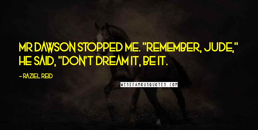 Raziel Reid Quotes: Mr Dawson stopped me. "Remember, Jude," he said, "don't dream it, be it.