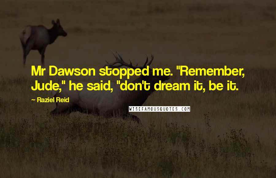 Raziel Reid Quotes: Mr Dawson stopped me. "Remember, Jude," he said, "don't dream it, be it.