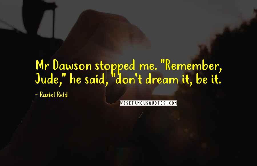 Raziel Reid Quotes: Mr Dawson stopped me. "Remember, Jude," he said, "don't dream it, be it.