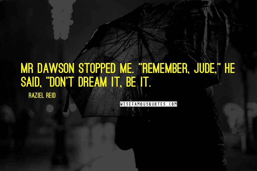 Raziel Reid Quotes: Mr Dawson stopped me. "Remember, Jude," he said, "don't dream it, be it.