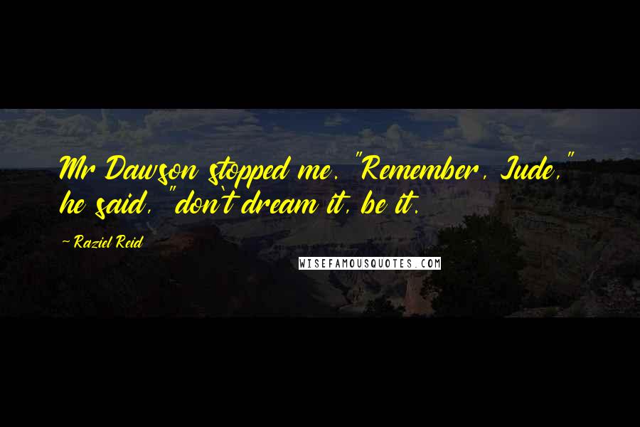 Raziel Reid Quotes: Mr Dawson stopped me. "Remember, Jude," he said, "don't dream it, be it.