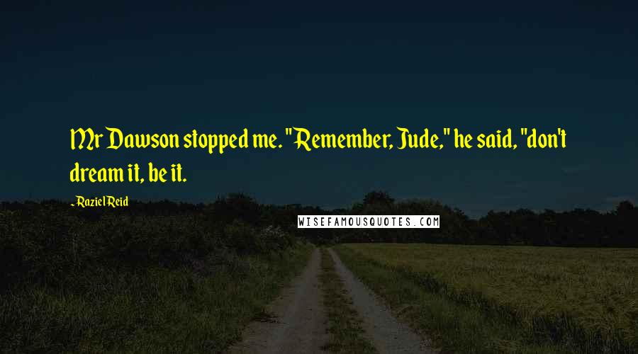 Raziel Reid Quotes: Mr Dawson stopped me. "Remember, Jude," he said, "don't dream it, be it.