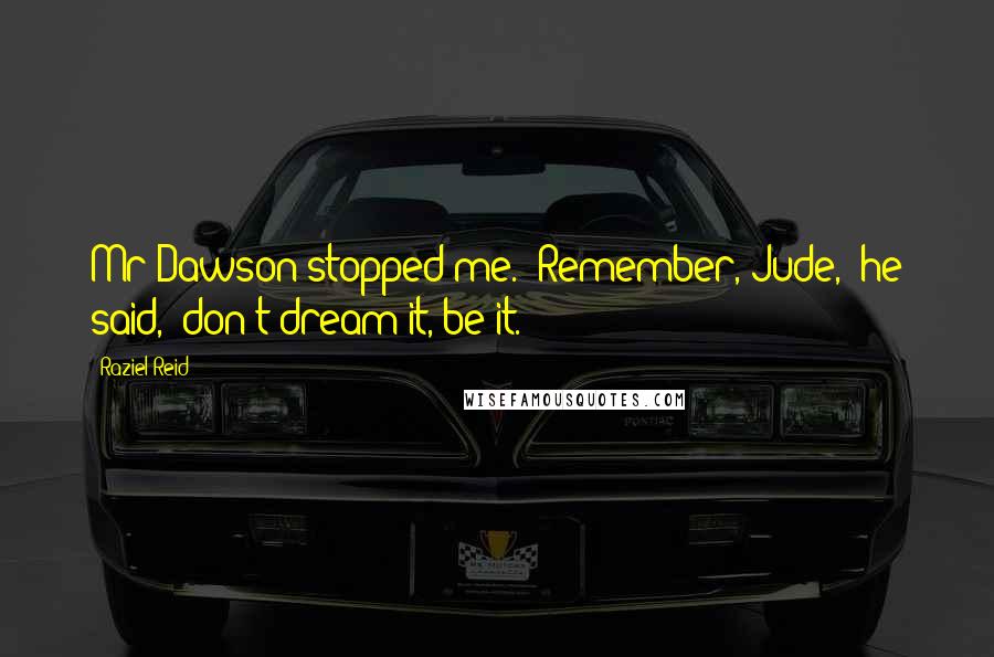 Raziel Reid Quotes: Mr Dawson stopped me. "Remember, Jude," he said, "don't dream it, be it.