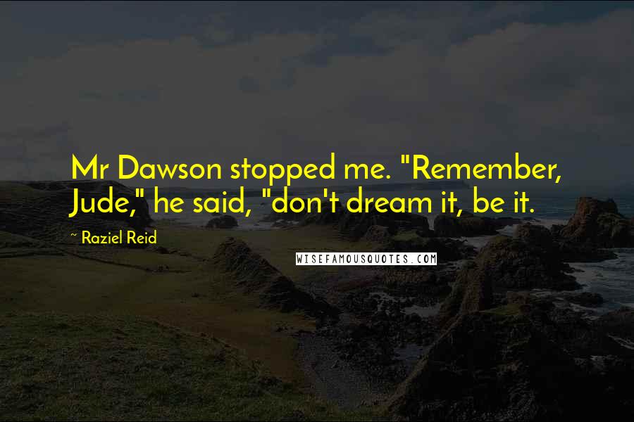 Raziel Reid Quotes: Mr Dawson stopped me. "Remember, Jude," he said, "don't dream it, be it.