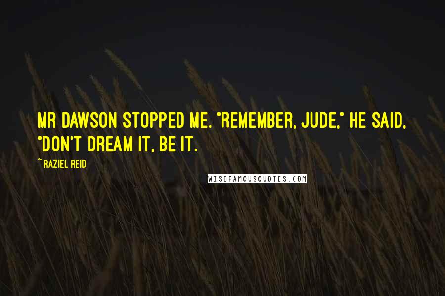 Raziel Reid Quotes: Mr Dawson stopped me. "Remember, Jude," he said, "don't dream it, be it.