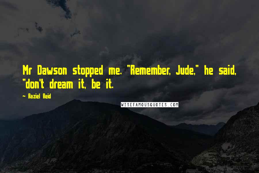 Raziel Reid Quotes: Mr Dawson stopped me. "Remember, Jude," he said, "don't dream it, be it.