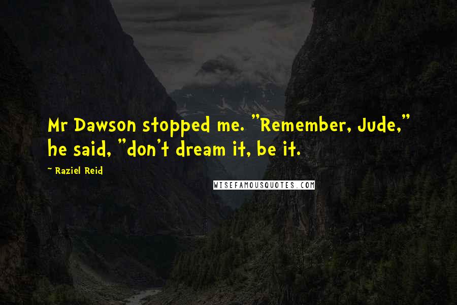 Raziel Reid Quotes: Mr Dawson stopped me. "Remember, Jude," he said, "don't dream it, be it.