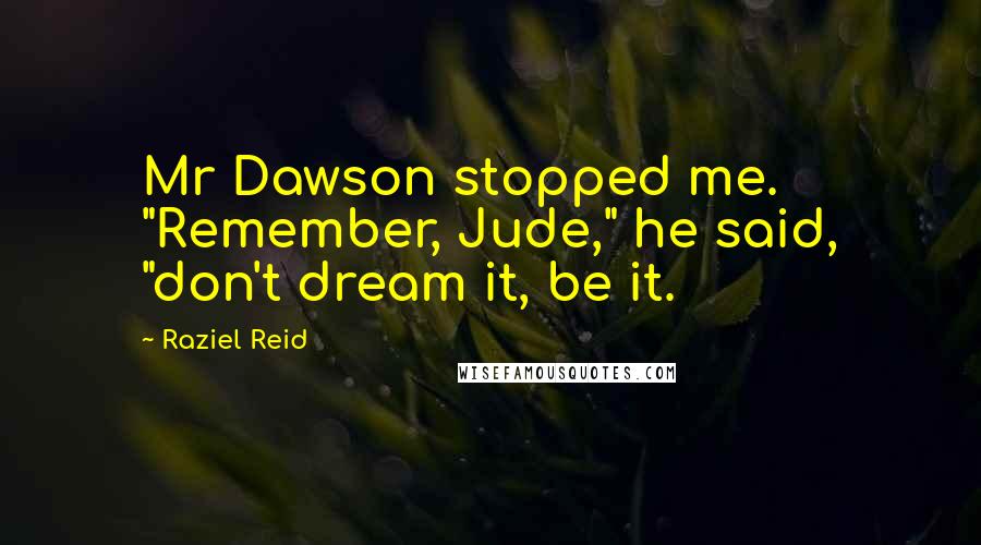 Raziel Reid Quotes: Mr Dawson stopped me. "Remember, Jude," he said, "don't dream it, be it.