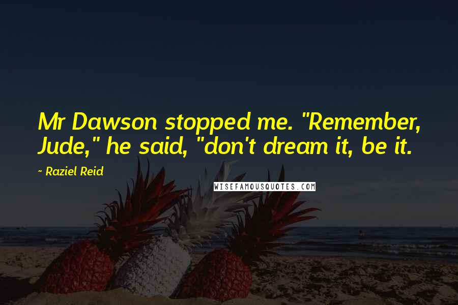 Raziel Reid Quotes: Mr Dawson stopped me. "Remember, Jude," he said, "don't dream it, be it.