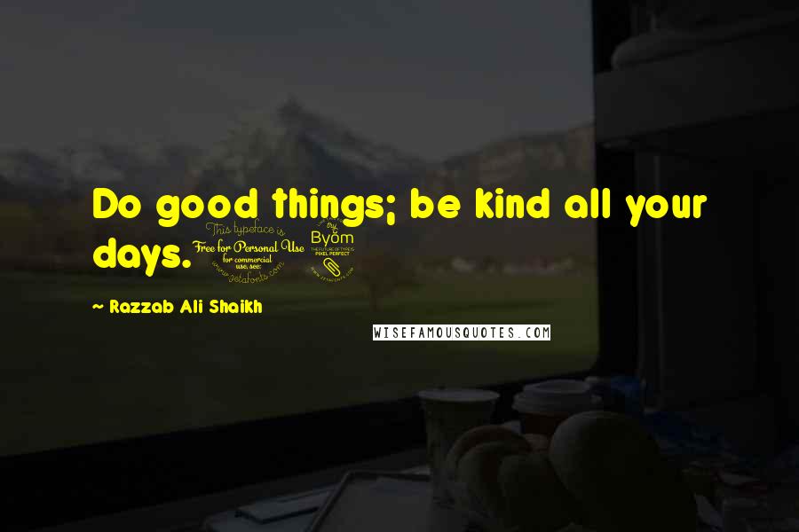 Razzab Ali Shaikh Quotes: Do good things; be kind all your days.18