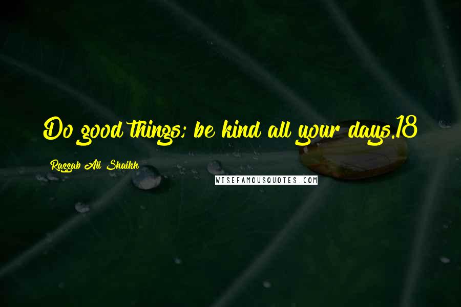Razzab Ali Shaikh Quotes: Do good things; be kind all your days.18