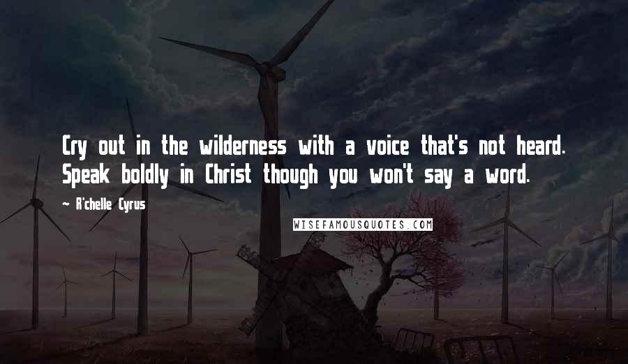 R'chelle Cyrus Quotes: Cry out in the wilderness with a voice that's not heard. Speak boldly in Christ though you won't say a word.