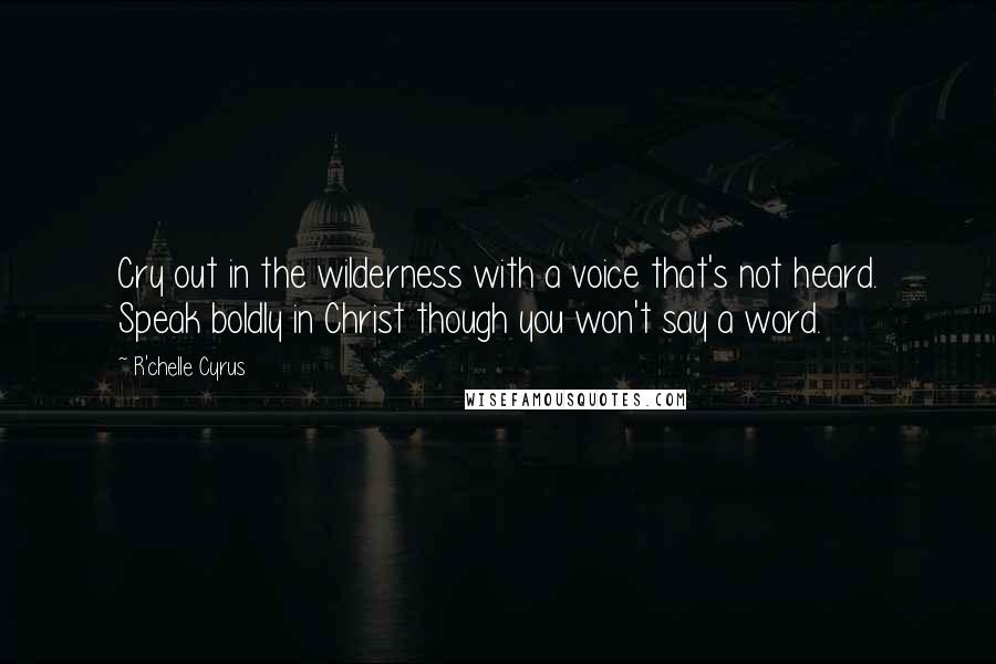 R'chelle Cyrus Quotes: Cry out in the wilderness with a voice that's not heard. Speak boldly in Christ though you won't say a word.