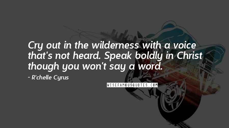 R'chelle Cyrus Quotes: Cry out in the wilderness with a voice that's not heard. Speak boldly in Christ though you won't say a word.
