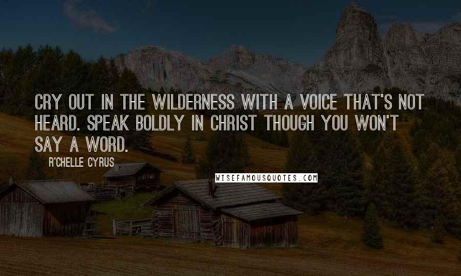 R'chelle Cyrus Quotes: Cry out in the wilderness with a voice that's not heard. Speak boldly in Christ though you won't say a word.