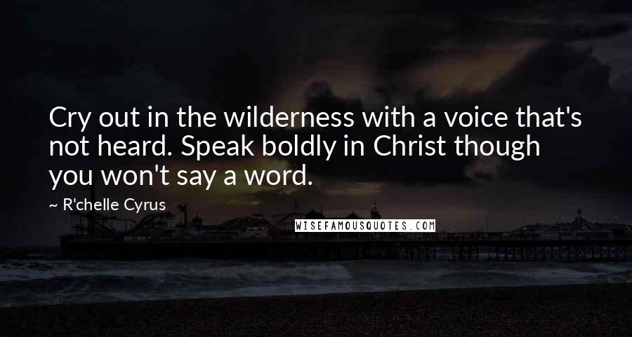 R'chelle Cyrus Quotes: Cry out in the wilderness with a voice that's not heard. Speak boldly in Christ though you won't say a word.