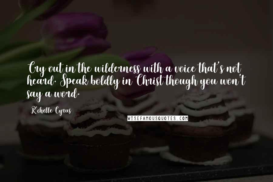 R'chelle Cyrus Quotes: Cry out in the wilderness with a voice that's not heard. Speak boldly in Christ though you won't say a word.