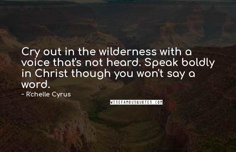 R'chelle Cyrus Quotes: Cry out in the wilderness with a voice that's not heard. Speak boldly in Christ though you won't say a word.