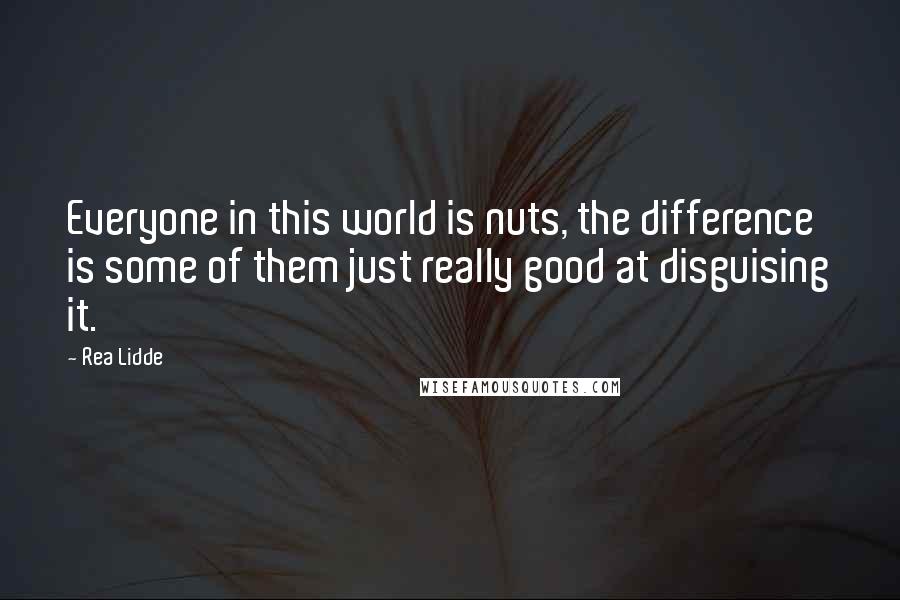 Rea Lidde Quotes: Everyone in this world is nuts, the difference is some of them just really good at disguising it.